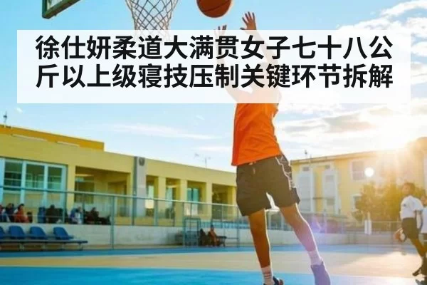 徐仕妍柔道大满贯女子七十八公斤以上级寝技压制关键环节拆解
