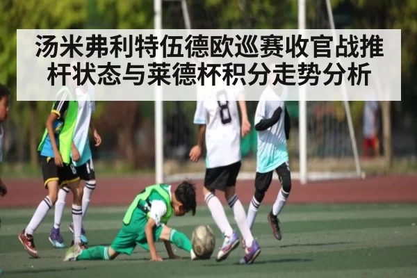 汤米弗利特伍德欧巡赛收官战推杆状态与莱德杯积分走势分析